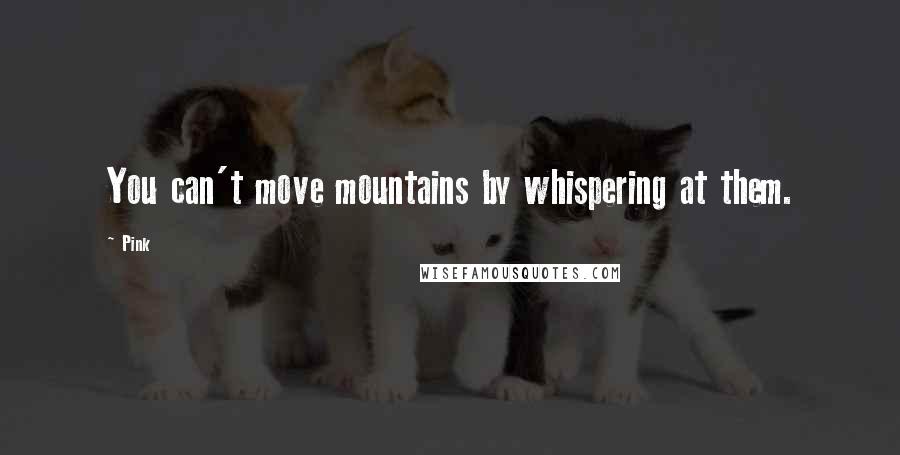 Pink Quotes: You can't move mountains by whispering at them.