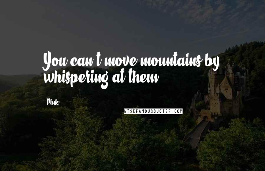 Pink Quotes: You can't move mountains by whispering at them.