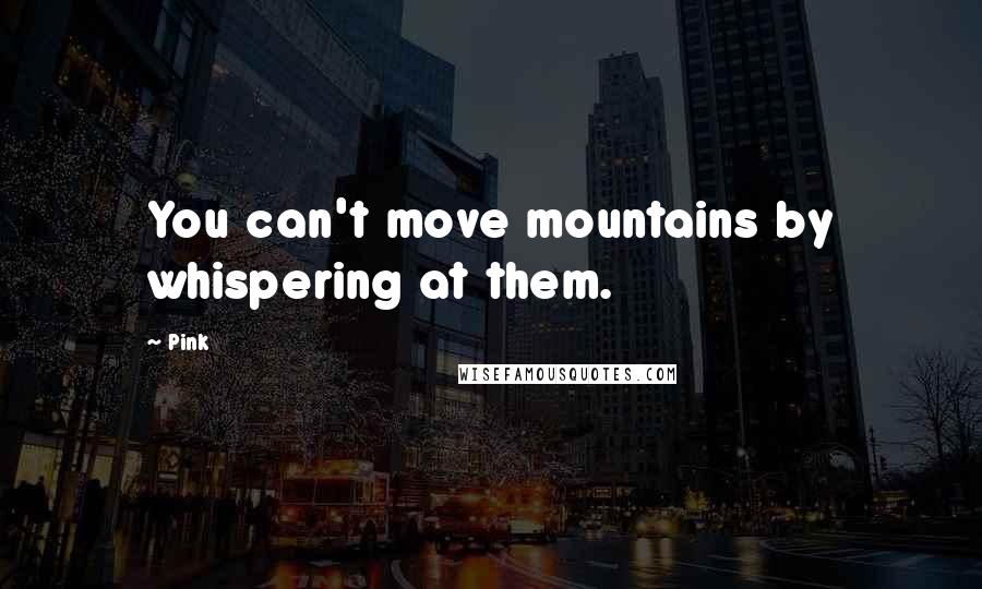 Pink Quotes: You can't move mountains by whispering at them.