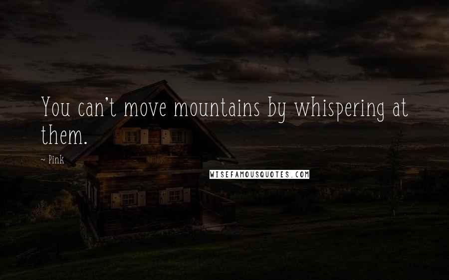 Pink Quotes: You can't move mountains by whispering at them.