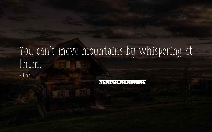 Pink Quotes: You can't move mountains by whispering at them.