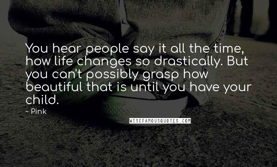 Pink Quotes: You hear people say it all the time, how life changes so drastically. But you can't possibly grasp how beautiful that is until you have your child.