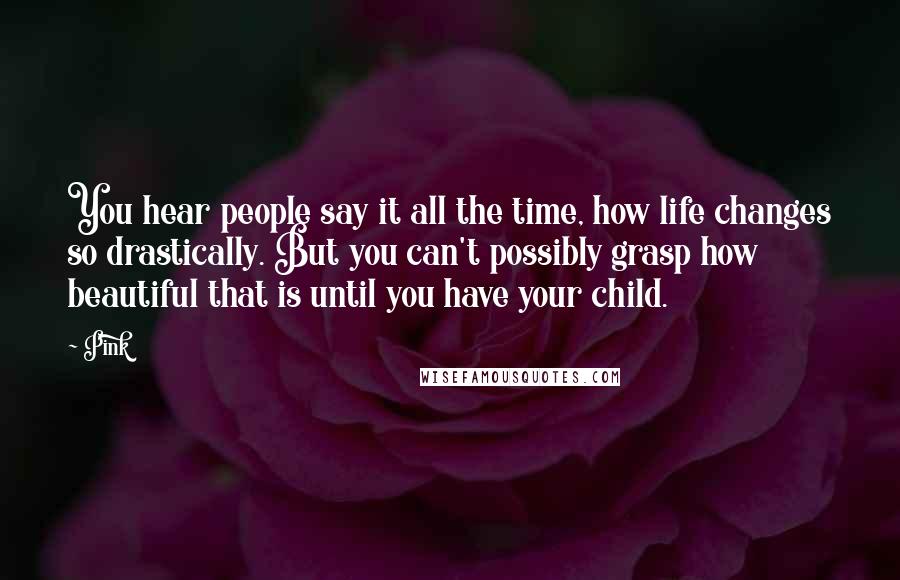 Pink Quotes: You hear people say it all the time, how life changes so drastically. But you can't possibly grasp how beautiful that is until you have your child.