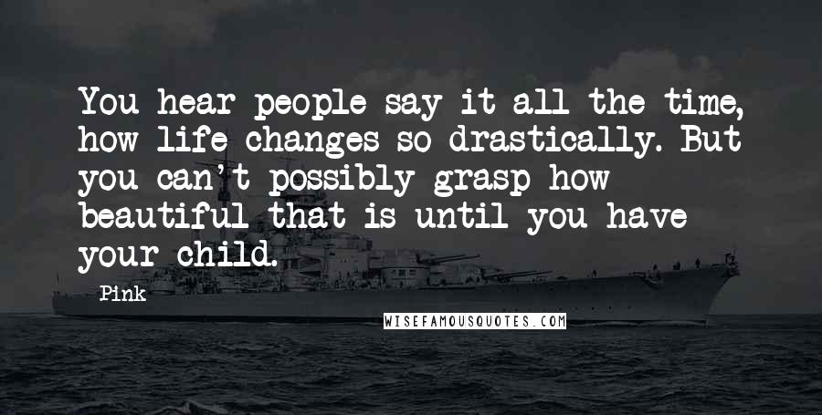 Pink Quotes: You hear people say it all the time, how life changes so drastically. But you can't possibly grasp how beautiful that is until you have your child.