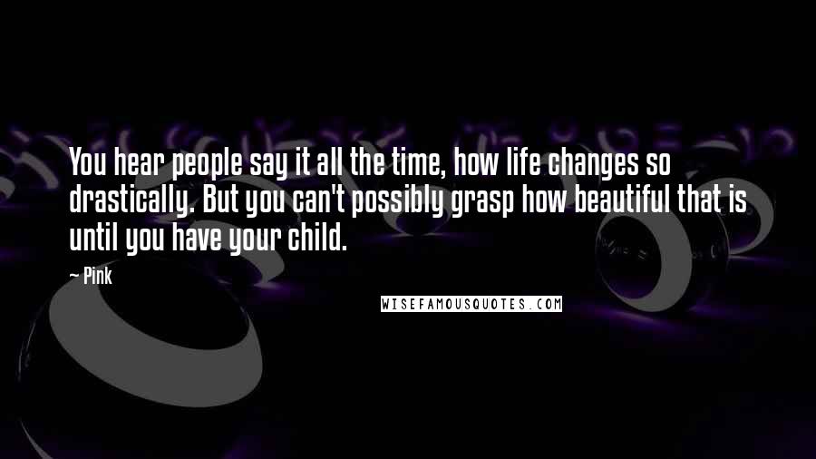 Pink Quotes: You hear people say it all the time, how life changes so drastically. But you can't possibly grasp how beautiful that is until you have your child.