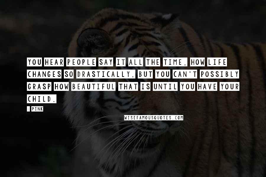 Pink Quotes: You hear people say it all the time, how life changes so drastically. But you can't possibly grasp how beautiful that is until you have your child.