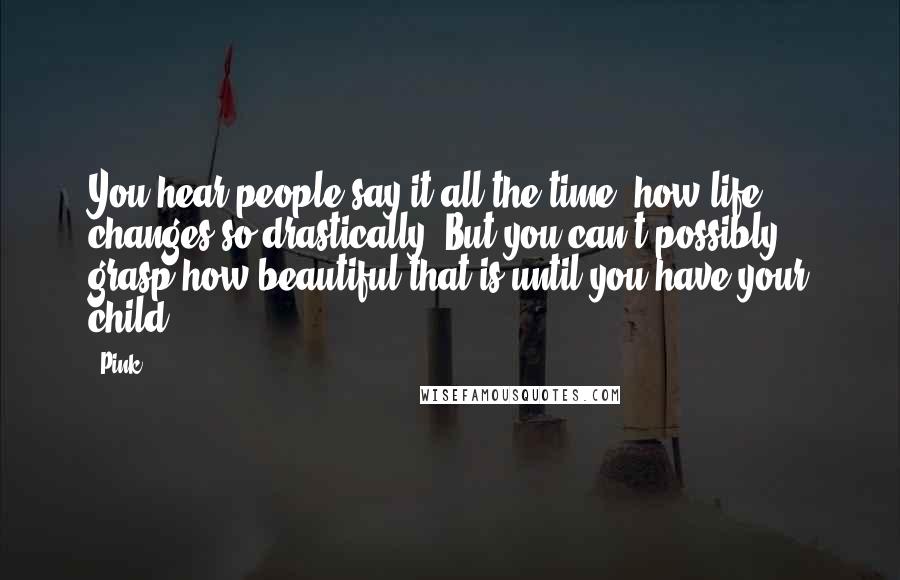 Pink Quotes: You hear people say it all the time, how life changes so drastically. But you can't possibly grasp how beautiful that is until you have your child.