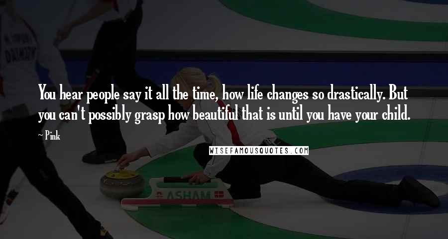 Pink Quotes: You hear people say it all the time, how life changes so drastically. But you can't possibly grasp how beautiful that is until you have your child.