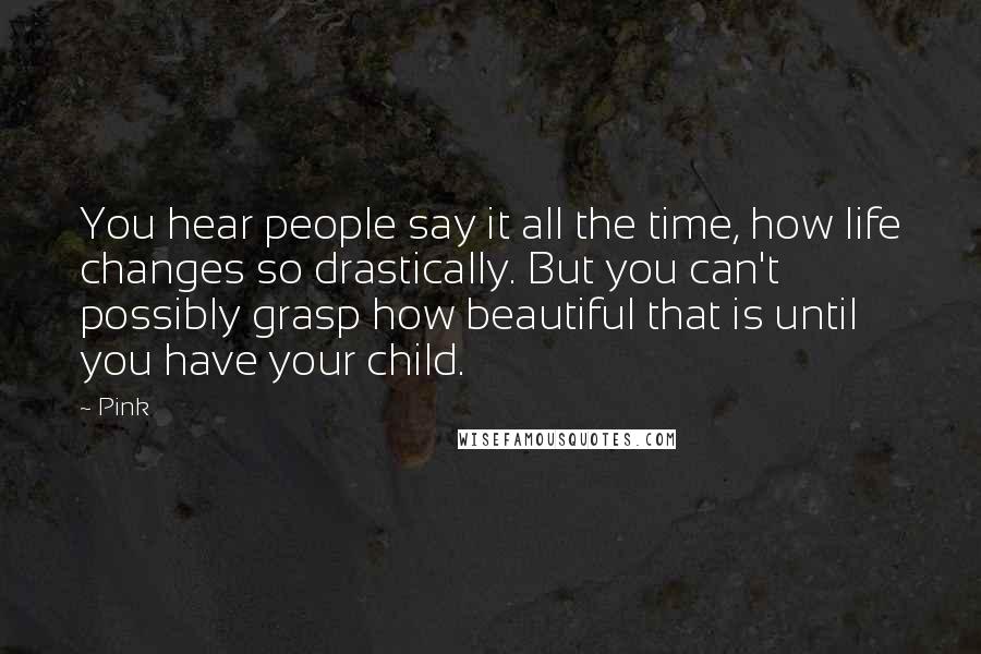 Pink Quotes: You hear people say it all the time, how life changes so drastically. But you can't possibly grasp how beautiful that is until you have your child.