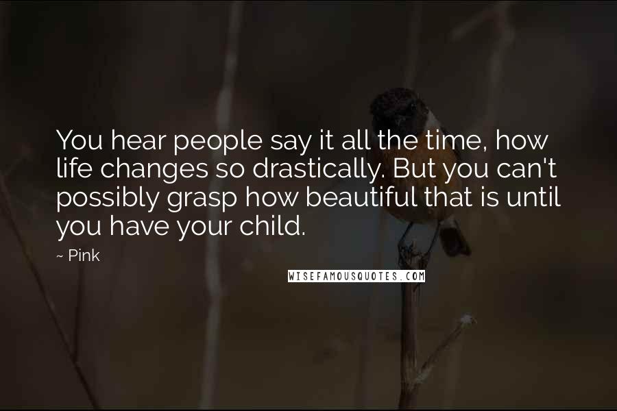 Pink Quotes: You hear people say it all the time, how life changes so drastically. But you can't possibly grasp how beautiful that is until you have your child.