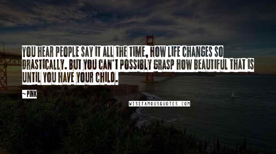 Pink Quotes: You hear people say it all the time, how life changes so drastically. But you can't possibly grasp how beautiful that is until you have your child.