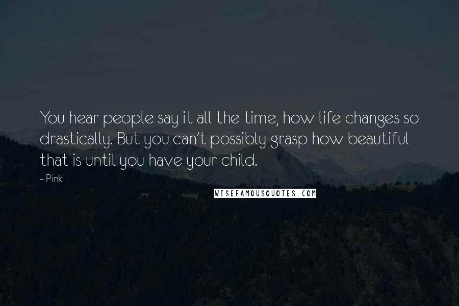 Pink Quotes: You hear people say it all the time, how life changes so drastically. But you can't possibly grasp how beautiful that is until you have your child.