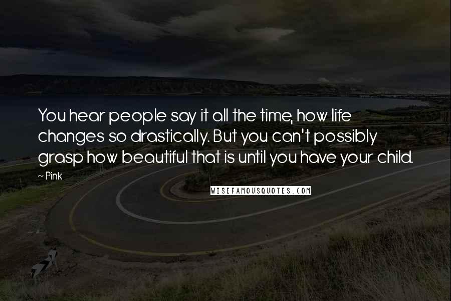 Pink Quotes: You hear people say it all the time, how life changes so drastically. But you can't possibly grasp how beautiful that is until you have your child.