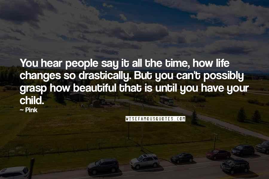 Pink Quotes: You hear people say it all the time, how life changes so drastically. But you can't possibly grasp how beautiful that is until you have your child.