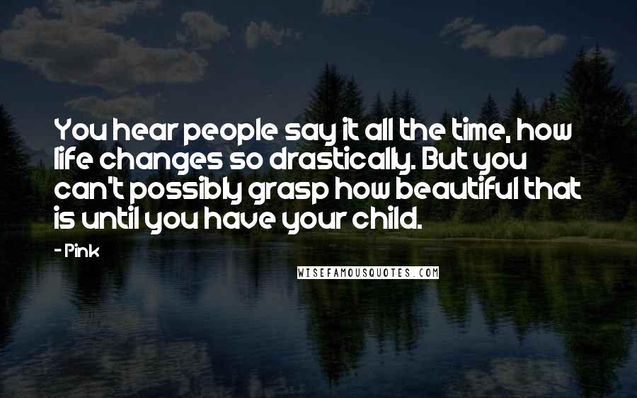 Pink Quotes: You hear people say it all the time, how life changes so drastically. But you can't possibly grasp how beautiful that is until you have your child.