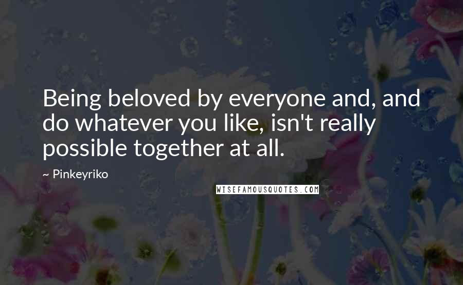 Pinkeyriko Quotes: Being beloved by everyone and, and do whatever you like, isn't really possible together at all.