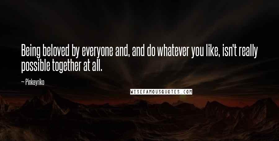 Pinkeyriko Quotes: Being beloved by everyone and, and do whatever you like, isn't really possible together at all.