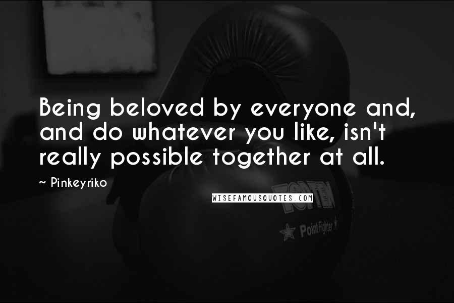 Pinkeyriko Quotes: Being beloved by everyone and, and do whatever you like, isn't really possible together at all.