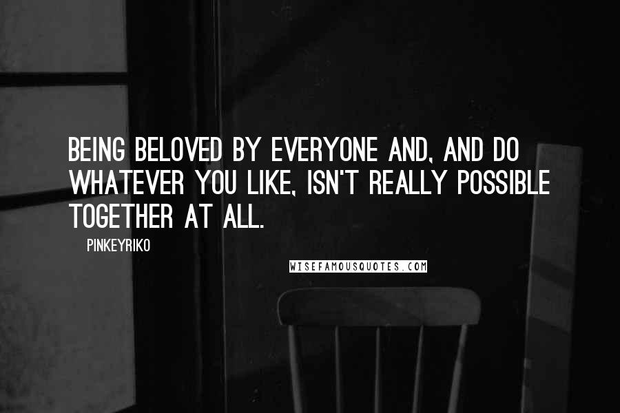 Pinkeyriko Quotes: Being beloved by everyone and, and do whatever you like, isn't really possible together at all.