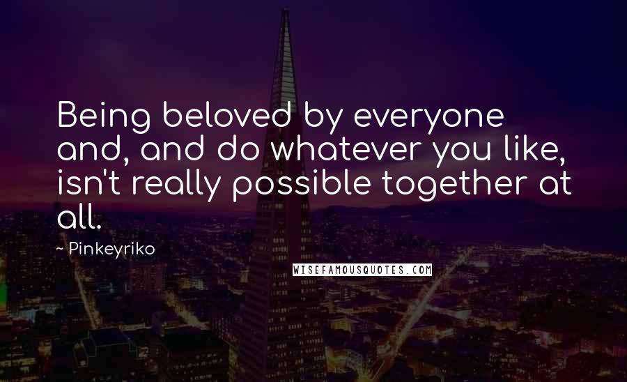 Pinkeyriko Quotes: Being beloved by everyone and, and do whatever you like, isn't really possible together at all.