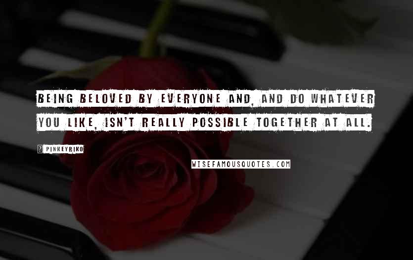 Pinkeyriko Quotes: Being beloved by everyone and, and do whatever you like, isn't really possible together at all.