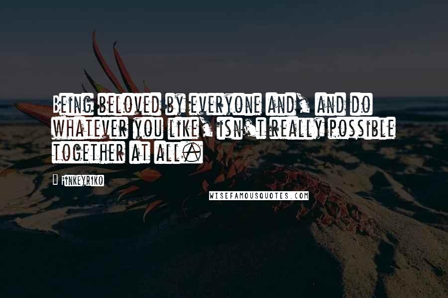Pinkeyriko Quotes: Being beloved by everyone and, and do whatever you like, isn't really possible together at all.