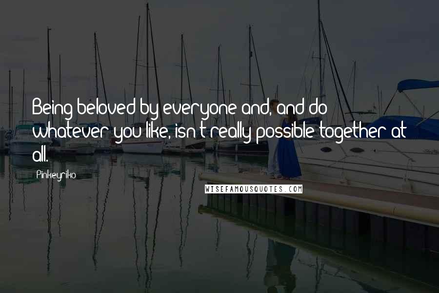 Pinkeyriko Quotes: Being beloved by everyone and, and do whatever you like, isn't really possible together at all.