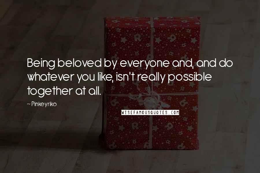 Pinkeyriko Quotes: Being beloved by everyone and, and do whatever you like, isn't really possible together at all.