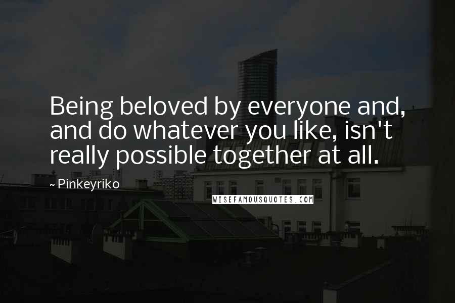 Pinkeyriko Quotes: Being beloved by everyone and, and do whatever you like, isn't really possible together at all.