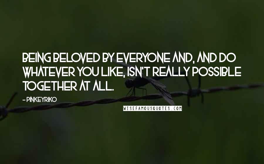 Pinkeyriko Quotes: Being beloved by everyone and, and do whatever you like, isn't really possible together at all.