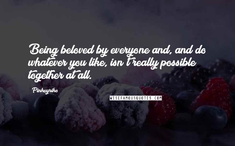 Pinkeyriko Quotes: Being beloved by everyone and, and do whatever you like, isn't really possible together at all.
