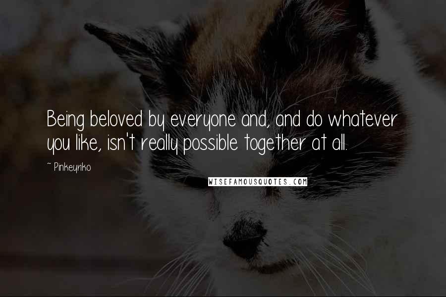 Pinkeyriko Quotes: Being beloved by everyone and, and do whatever you like, isn't really possible together at all.