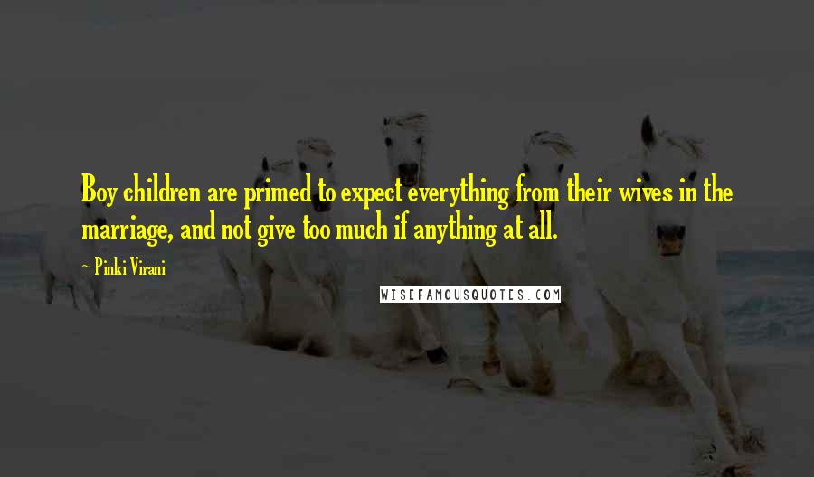 Pinki Virani Quotes: Boy children are primed to expect everything from their wives in the marriage, and not give too much if anything at all.