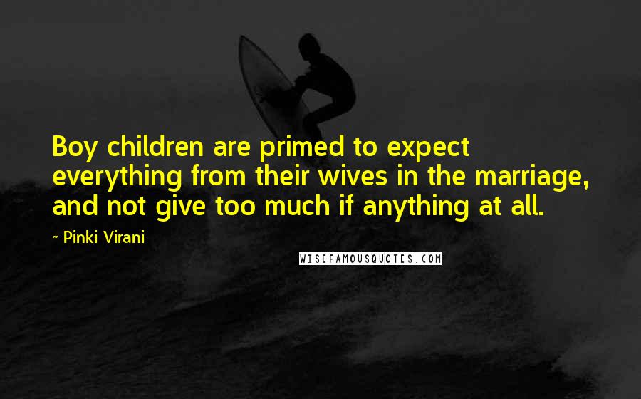 Pinki Virani Quotes: Boy children are primed to expect everything from their wives in the marriage, and not give too much if anything at all.