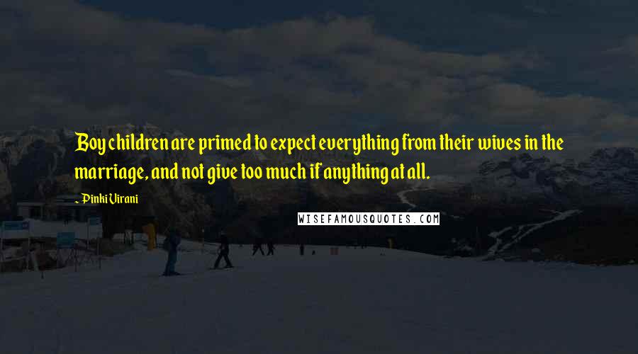 Pinki Virani Quotes: Boy children are primed to expect everything from their wives in the marriage, and not give too much if anything at all.