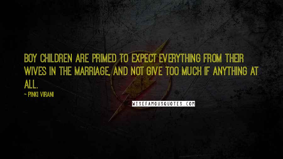 Pinki Virani Quotes: Boy children are primed to expect everything from their wives in the marriage, and not give too much if anything at all.