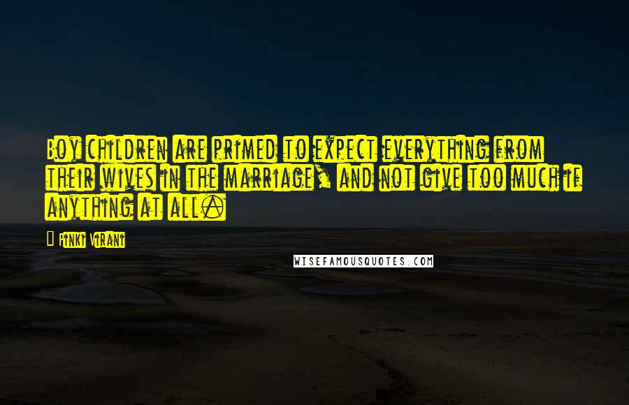 Pinki Virani Quotes: Boy children are primed to expect everything from their wives in the marriage, and not give too much if anything at all.