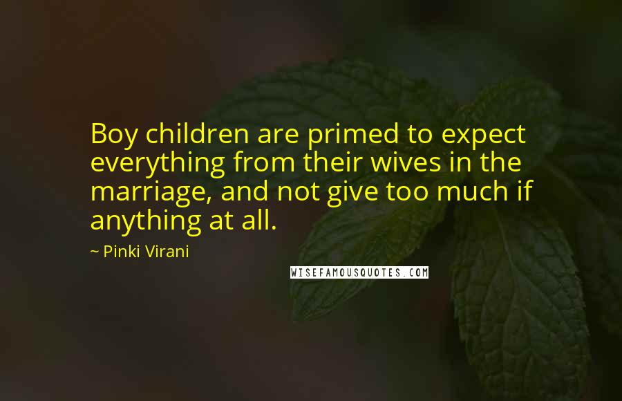 Pinki Virani Quotes: Boy children are primed to expect everything from their wives in the marriage, and not give too much if anything at all.