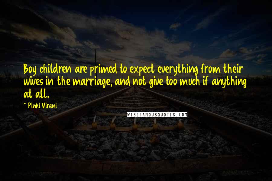 Pinki Virani Quotes: Boy children are primed to expect everything from their wives in the marriage, and not give too much if anything at all.