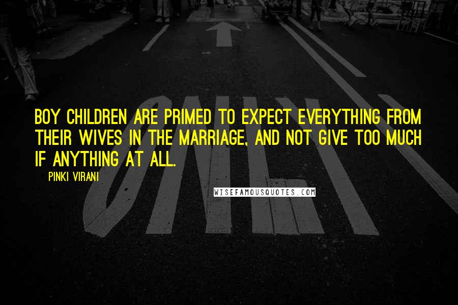 Pinki Virani Quotes: Boy children are primed to expect everything from their wives in the marriage, and not give too much if anything at all.