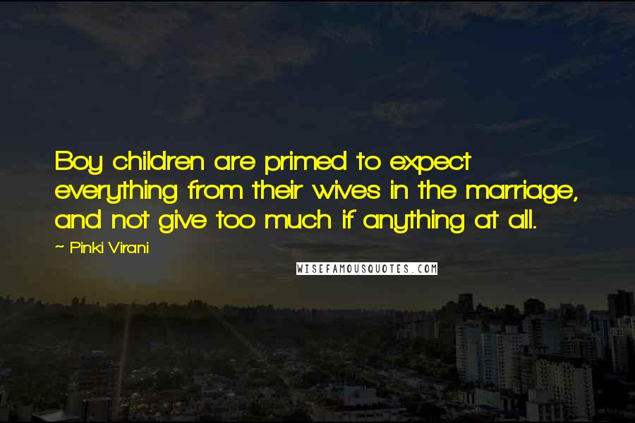 Pinki Virani Quotes: Boy children are primed to expect everything from their wives in the marriage, and not give too much if anything at all.