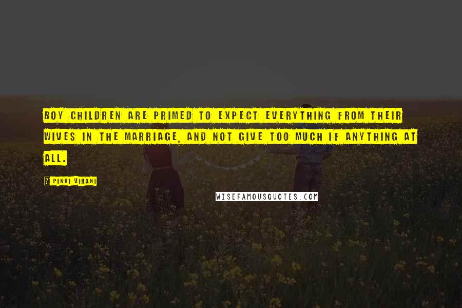 Pinki Virani Quotes: Boy children are primed to expect everything from their wives in the marriage, and not give too much if anything at all.