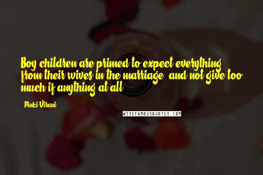 Pinki Virani Quotes: Boy children are primed to expect everything from their wives in the marriage, and not give too much if anything at all.