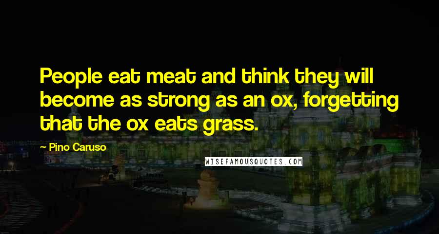 Pino Caruso Quotes: People eat meat and think they will become as strong as an ox, forgetting that the ox eats grass.