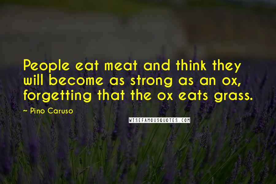 Pino Caruso Quotes: People eat meat and think they will become as strong as an ox, forgetting that the ox eats grass.