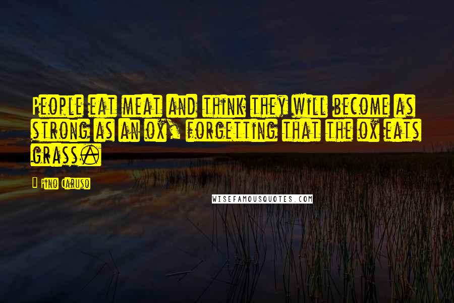 Pino Caruso Quotes: People eat meat and think they will become as strong as an ox, forgetting that the ox eats grass.