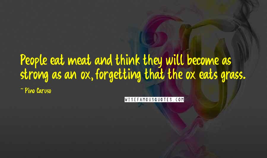 Pino Caruso Quotes: People eat meat and think they will become as strong as an ox, forgetting that the ox eats grass.