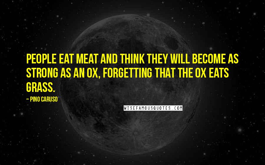 Pino Caruso Quotes: People eat meat and think they will become as strong as an ox, forgetting that the ox eats grass.