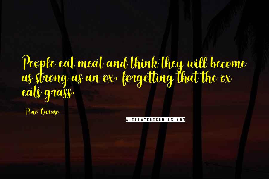Pino Caruso Quotes: People eat meat and think they will become as strong as an ox, forgetting that the ox eats grass.