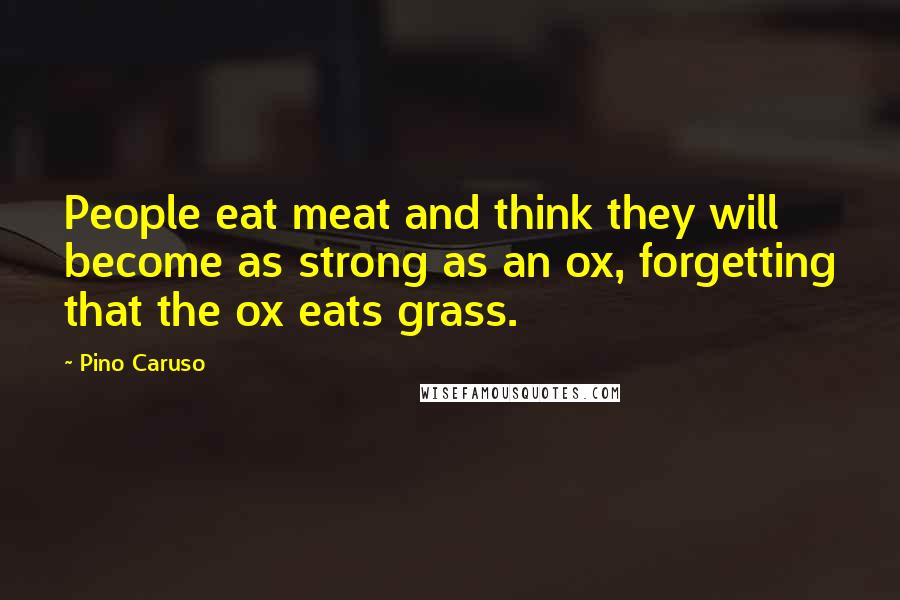 Pino Caruso Quotes: People eat meat and think they will become as strong as an ox, forgetting that the ox eats grass.